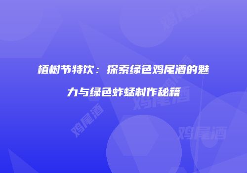 植树节特饮：探索绿色鸡尾酒的魅力与绿色蚱蜢制作秘籍