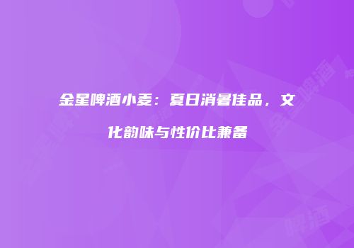 金星啤酒小麦：夏日消暑佳品，文化韵味与性价比兼备
