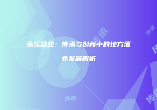 永乐酒业：传承与创新中的地方酒业发展解析