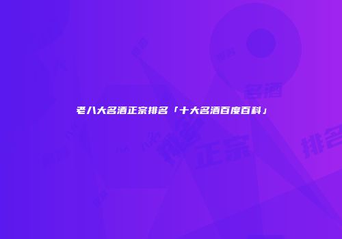 老八大名酒正宗排名「十大名酒百度百科」
