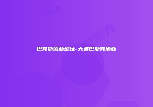 巴克斯酒业地址-大连巴斯克酒业