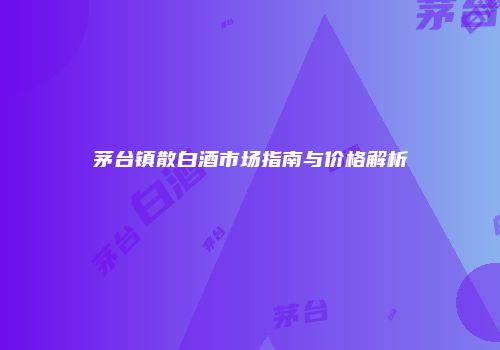 茅台镇散白酒市场指南与价格解析