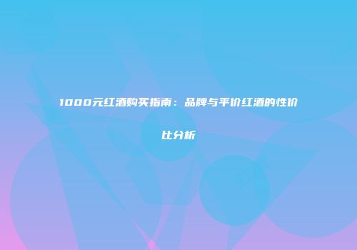 1000元红酒购买指南：品牌与平价红酒的性价比分析