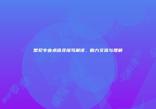 常见专业术语及缩写解读，助力交流与理解
