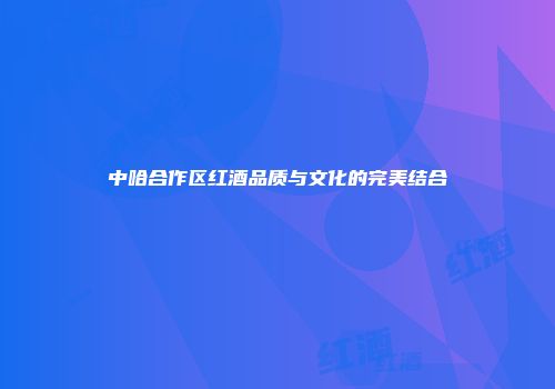 中哈合作区红酒品质与文化的完美结合