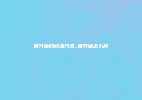 波特酒的酿造方法_波特酒怎么喝
