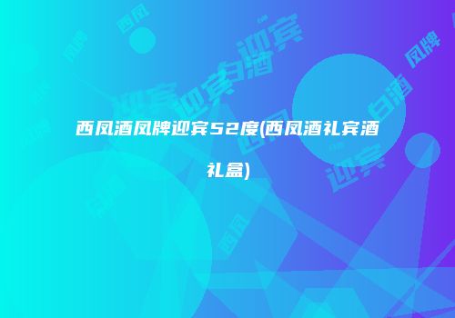 西凤酒凤牌迎宾52度(西凤酒礼宾酒礼盒)