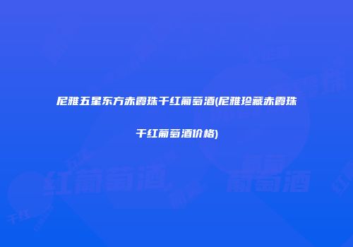 尼雅五星东方赤霞珠干红葡萄酒(尼雅珍藏赤霞珠干红葡萄酒价格)
