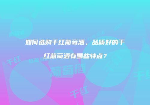 如何选购干红葡萄酒，品质好的干红葡萄酒有哪些特点？
