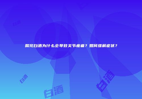 喝完白酒为什么会导致关节疼痛？如何缓解症状？