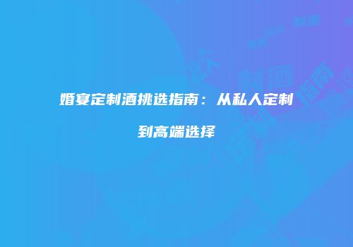 婚宴定制酒挑选指南：从私人定制到高端选择