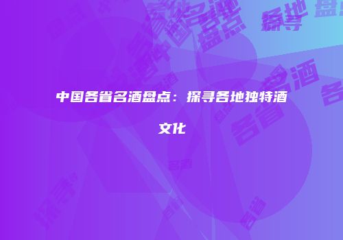 中国各省名酒盘点：探寻各地独特酒文化