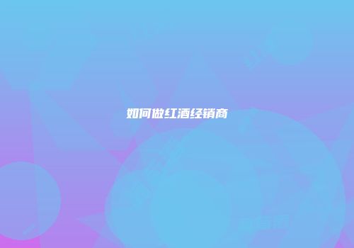 如何做红酒经销商