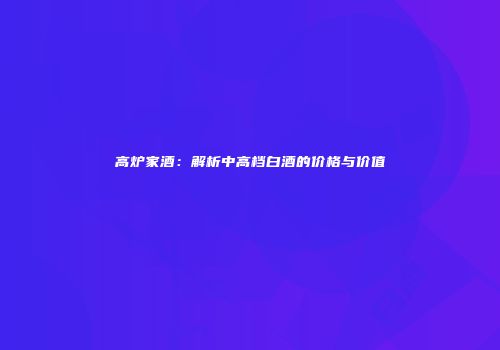 高炉家酒：解析中高档白酒的价格与价值