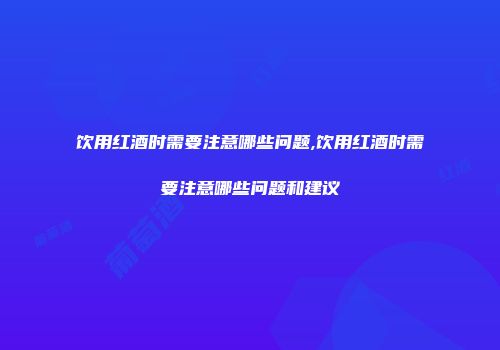 饮用红酒时需要注意哪些问题,饮用红酒时需要注意哪些问题和建议