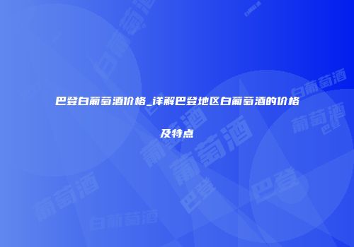 巴登白葡萄酒价格_详解巴登地区白葡萄酒的价格及特点