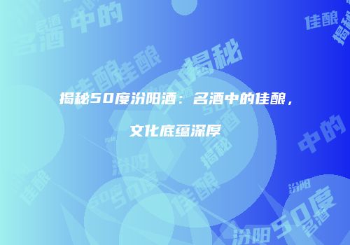 揭秘50度汾阳酒：名酒中的佳酿，文化底蕴深厚