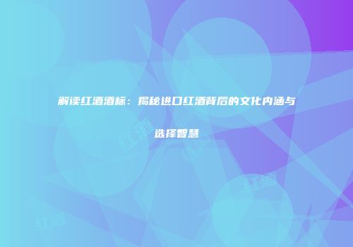 解读红酒酒标：揭秘进口红酒背后的文化内涵与选择智慧