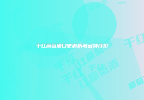 干红葡萄酒口感解析与多样评价