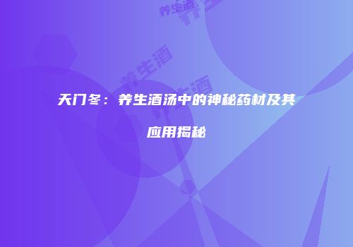 天门冬：养生酒汤中的神秘药材及其应用揭秘