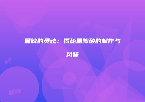黑啤的灵魂：揭秘黑啤酸的制作与风味