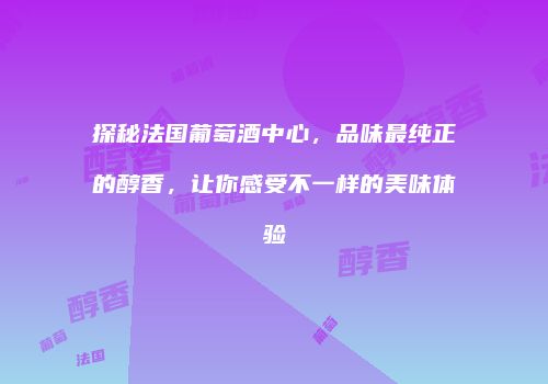 探秘法国葡萄酒中心，品味最纯正的醇香，让你感受不一样的美味体验