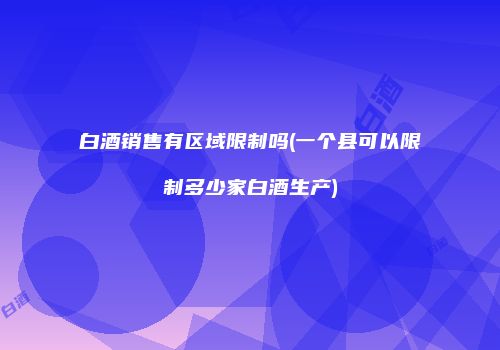 白酒销售有区域限制吗(一个县可以限制多少家白酒生产)
