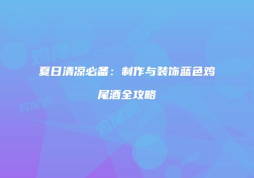 夏日清凉必备：制作与装饰蓝色鸡尾酒全攻略