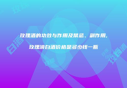 玫瑰酒的功效与作用及禁忌、副作用,玫瑰液白酒价格是多少钱一瓶
