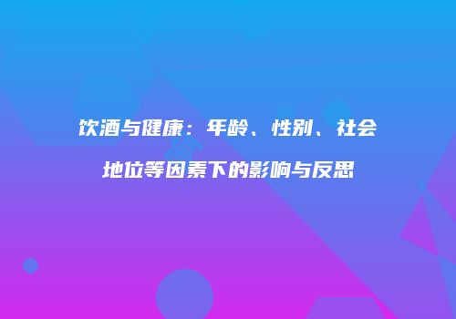饮酒与健康：年龄、性别、社会地位等因素下的影响与反思