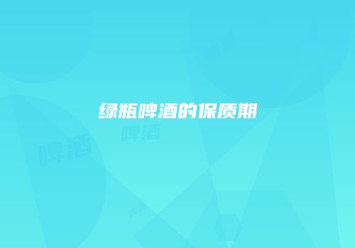 绿瓶啤酒的保质期