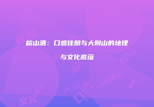 皖山酒：口感佳酿与大别山的地理与文化底蕴