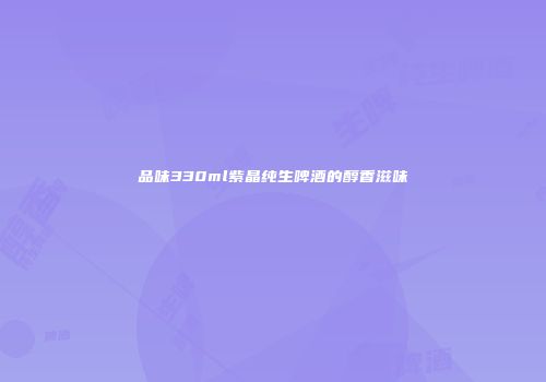 品味330ml紫晶纯生啤酒的醇香滋味