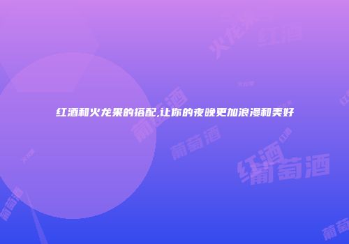 红酒和火龙果的搭配,让你的夜晚更加浪漫和美好