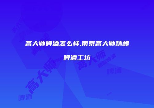高大师啤酒怎么样,南京高大师精酿啤酒工坊