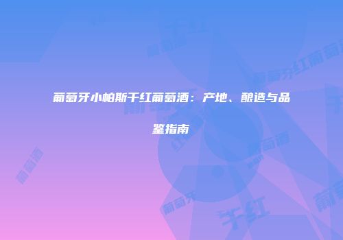 葡萄牙小帕斯干红葡萄酒：产地、酿造与品鉴指南