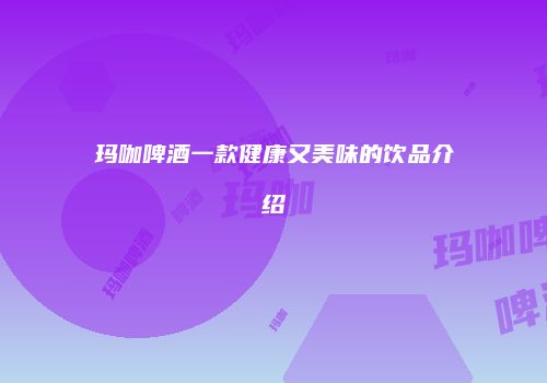 玛咖啤酒一款健康又美味的饮品介绍