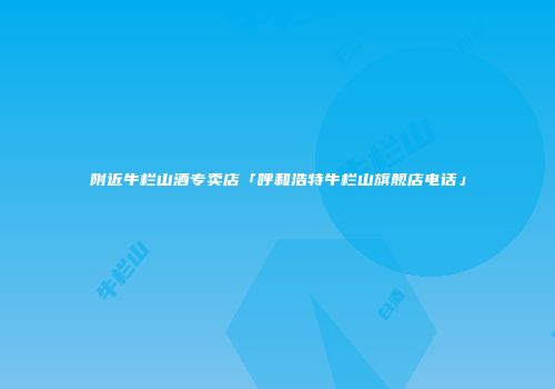 附近牛栏山酒专卖店「呼和浩特牛栏山旗舰店电话」