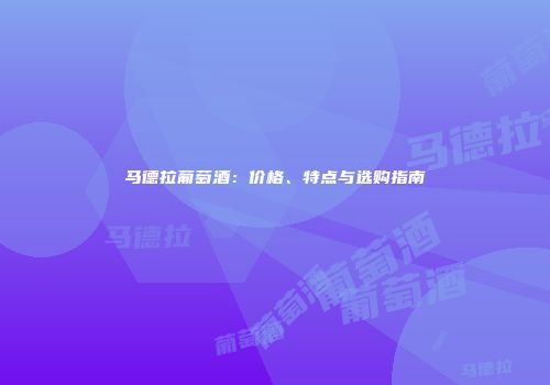 马德拉葡萄酒：价格、特点与选购指南