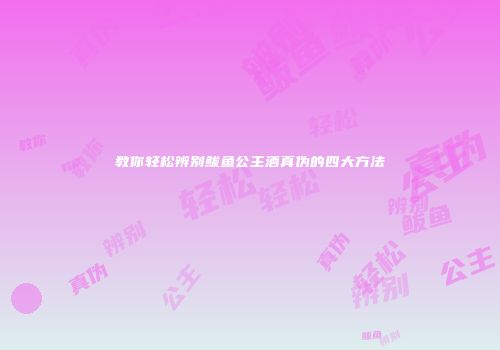 教你轻松辨别鲅鱼公主酒真伪的四大方法