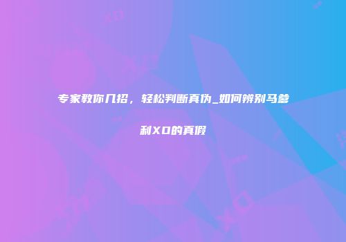 专家教你几招，轻松判断真伪_如何辨别马爹利XO的真假