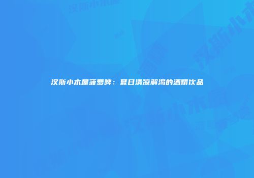 汉斯小木屋菠萝啤：夏日清凉解渴的酒精饮品