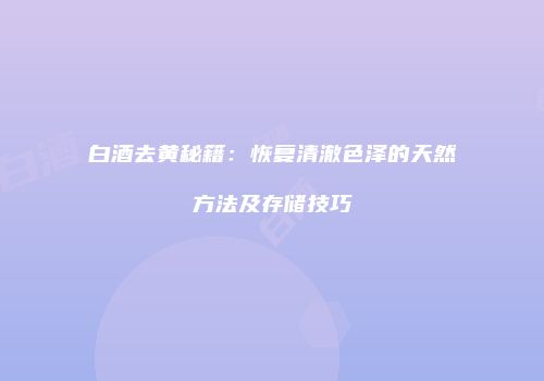 白酒去黄秘籍：恢复清澈色泽的天然方法及存储技巧