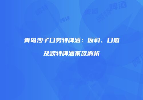 青岛沙子口劳特啤酒：原料、口感及崂特啤酒家族解析