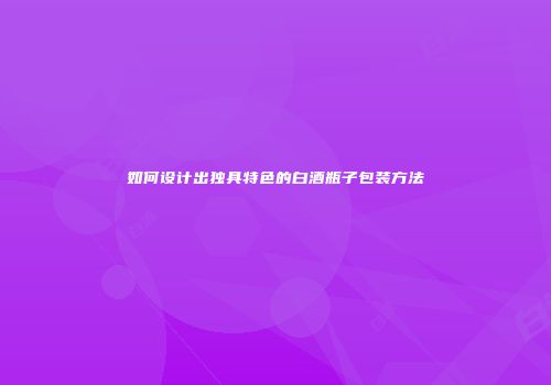 如何设计出独具特色的白酒瓶子包装方法