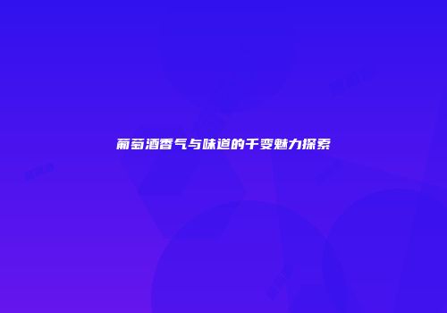 葡萄酒香气与味道的千变魅力探索