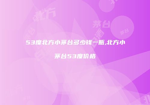 53度北方小茅台多少钱一瓶,北方小茅台53度价格