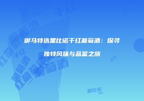 御马特选黑比诺干红葡萄酒：探寻独特风味与品鉴之旅
