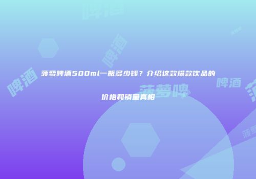 菠萝啤酒500ml一瓶多少钱？介绍这款爆款饮品的价格和销量真相