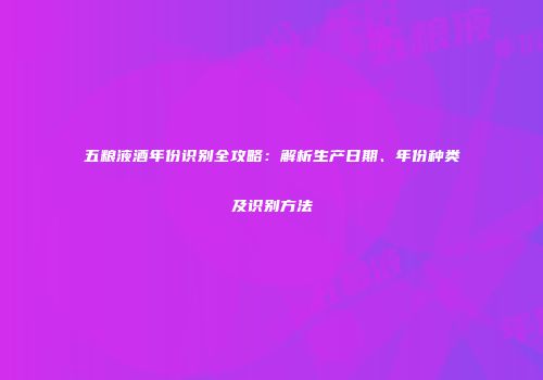 五粮液酒年份识别全攻略：解析生产日期、年份种类及识别方法